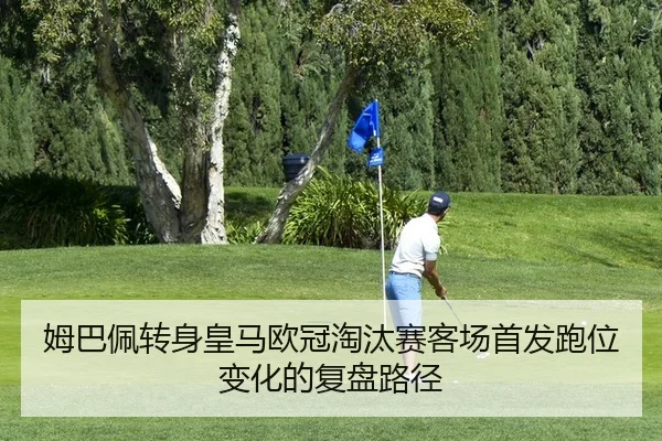 姆巴佩转身皇马欧冠淘汰赛客场首发跑位变化的复盘路径