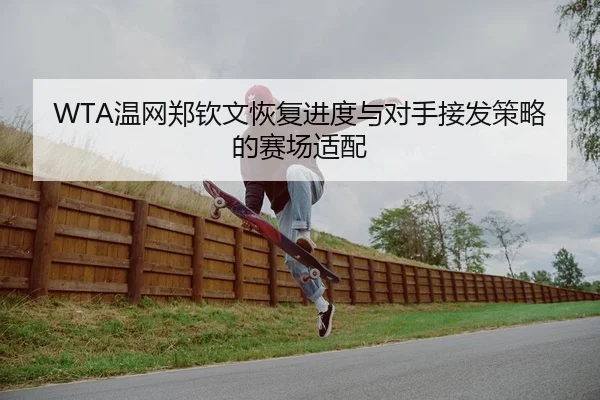 WTA温网郑钦文恢复进度与对手接发策略的赛场适配